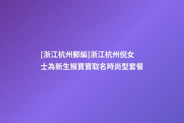 [浙江杭州郵編]浙江杭州倪女士為新生猴寶寶取名時尚型套餐-第1張-公司起名-玄機派